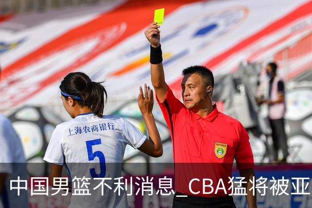 中国男篮不利消息 CBA猛将被亚洲劲敌抢先归化 亚运会难度升级