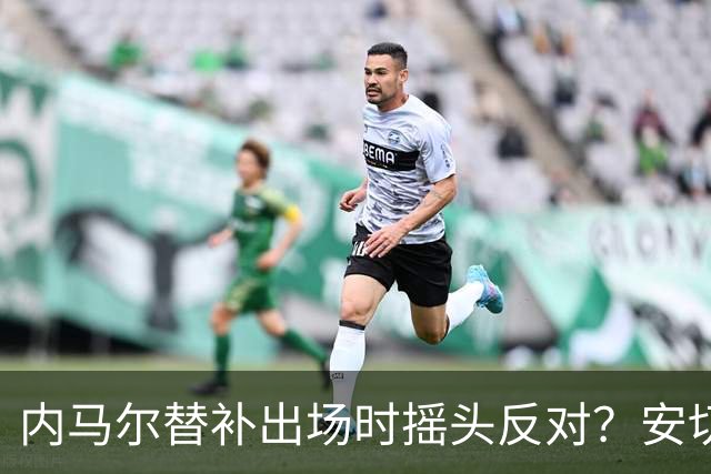 内马尔替补出场时摇头反对？安切洛蒂儿子澄清：我的动作被曲解