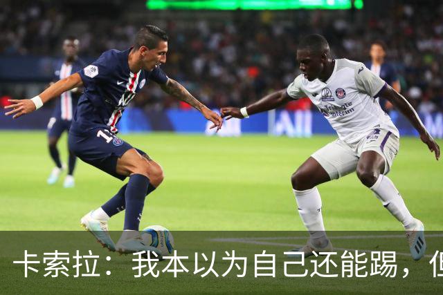 卡索拉：我本以为自己还能踢，但球队无法给我想拥有的角色