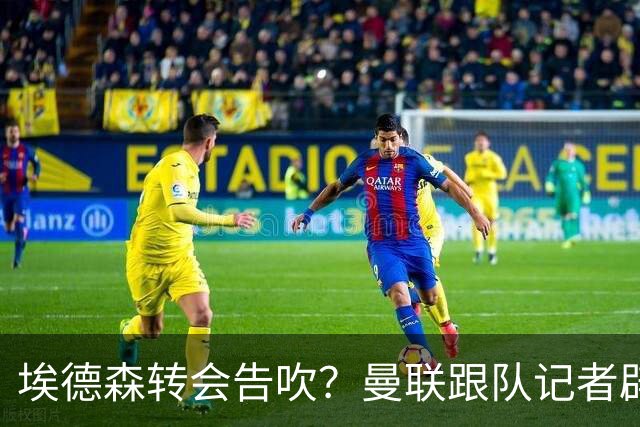 埃德森转会告吹？曼联跟队记者辟谣，红魔询价切尔西中场妖星