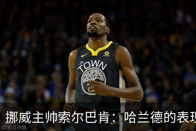 挪威主帅索尔巴肯：哈兰德的表现在预料之中，全队发挥接近完美