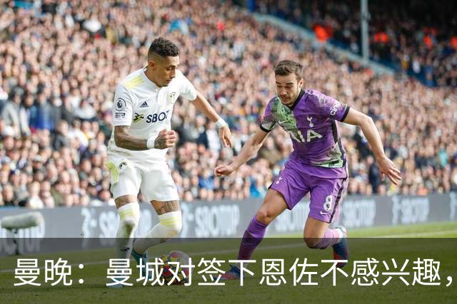 曼晚：曼城对签下恩佐不感兴趣，右后卫位置有意帕莱斯特拉等人