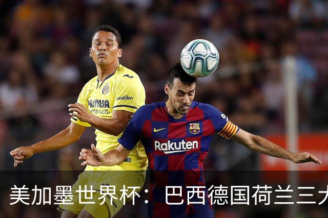美加墨世界杯：巴西德国荷兰三大豪门将出战