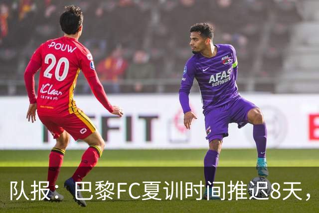 队报：巴黎FC夏训时间推迟8天，等待新主帅罗塞尼尔上任后再开始