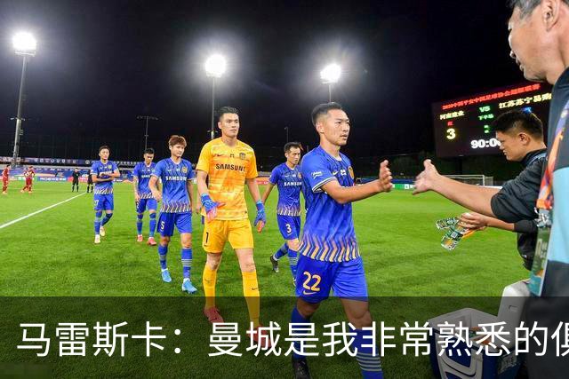 马雷斯卡：曼城是我非常熟悉的俱乐部，这是一个绝佳的机遇